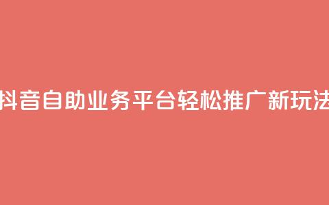 抖音自助业务平台：轻松推广新玩法！  第1张