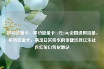 移动流量卡，移动流量卡19元360g全国通用流量，移动流量卡，满足日常需求的便捷选择亿乐社区低价自营货源站