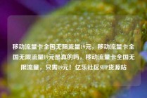移动流量卡全国无限流量19元，移动流量卡全国无限流量19元是真的吗，移动流量卡全国无限流量，只需19元！亿乐社区SUP货源站