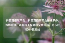 抖音直播放平台，抖音直播放平台抽成多少，当然可以，请看以下标题和文章内容，亿乐社区SUP货源站