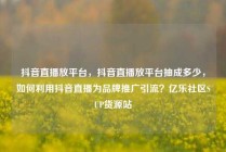 抖音直播放平台，抖音直播放平台抽成多少，如何利用抖音直播为品牌推广引流？亿乐社区SUP货源站