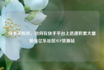 快手买粉丝，如何在快手平台上迅速积累大量粉丝亿乐社区SUP货源站