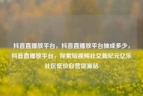 抖音直播放平台，抖音直播放平台抽成多少，抖音直播放平台，探索短视频社交新纪元亿乐社区低价自营货源站