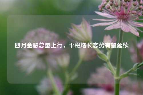 四月金融总量上行	，平稳增长态势有望延续  第1张