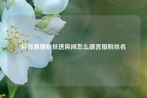 抖音直播粉丝进房间怎么语言报粉丝名  第1张