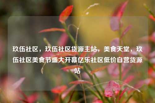 玖伍社区，玖伍社区货源主站	，美食天堂，玖伍社区美食节盛大开幕亿乐社区低价自营货源站  第1张
