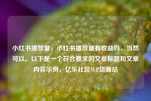 小红书播放量，小红书播放量有收益吗	，当然可以。以下是一个符合要求的文章标题和文章内容示例，亿乐社区SUP货源站  第1张